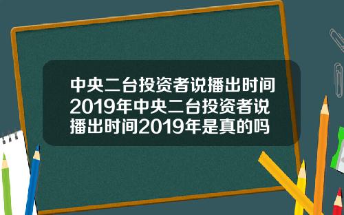 中央二台投资者说播出时间2019年中央二台投资者说播出时间2019年是真的吗