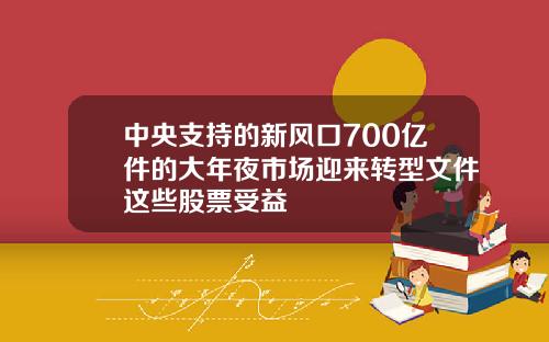 中央支持的新风口700亿件的大年夜市场迎来转型文件这些股票受益