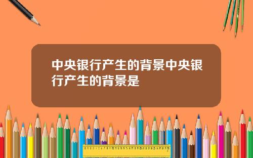 中央银行产生的背景中央银行产生的背景是