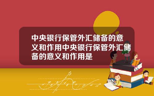 中央银行保管外汇储备的意义和作用中央银行保管外汇储备的意义和作用是
