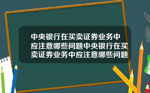 中央银行在买卖证券业务中应注意哪些问题中央银行在买卖证券业务中应注意哪些问题及对策