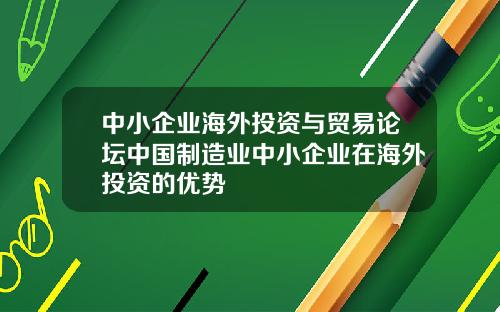 中小企业海外投资与贸易论坛中国制造业中小企业在海外投资的优势