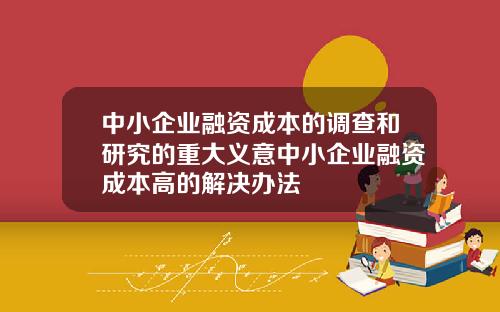 中小企业融资成本的调查和研究的重大义意中小企业融资成本高的解决办法