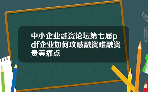 中小企业融资论坛第七届pdf企业如何攻破融资难融资贵等痛点