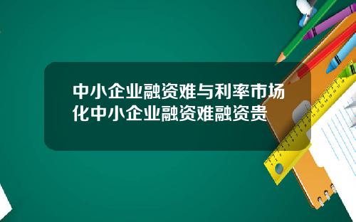 中小企业融资难与利率市场化中小企业融资难融资贵