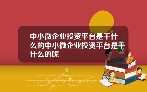 中小微企业投资平台是干什么的中小微企业投资平台是干什么的呢