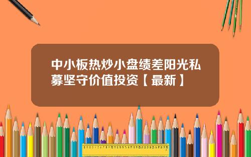 中小板热炒小盘绩差阳光私募坚守价值投资【最新】