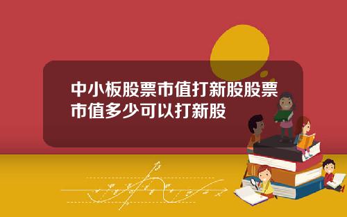 中小板股票市值打新股股票市值多少可以打新股