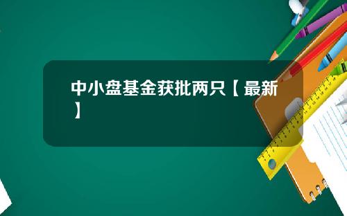 中小盘基金获批两只【最新】