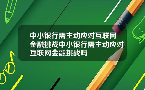 中小银行需主动应对互联网金融挑战中小银行需主动应对互联网金融挑战吗