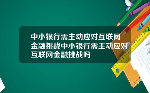 中小银行需主动应对互联网金融挑战中小银行需主动应对互联网金融挑战吗