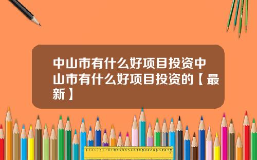 中山市有什么好项目投资中山市有什么好项目投资的【最新】