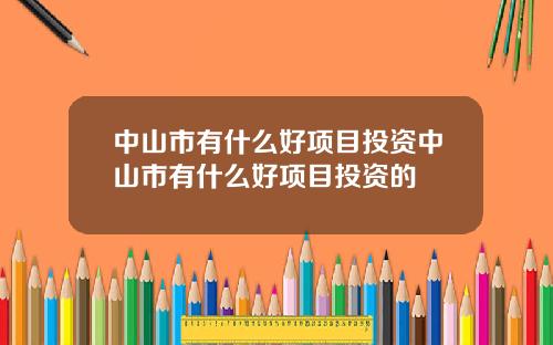 中山市有什么好项目投资中山市有什么好项目投资的