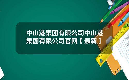 中山港集团有限公司中山港集团有限公司官网【最新】