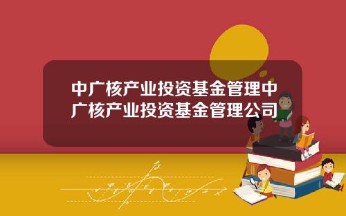 中广核产业投资基金管理中广核产业投资基金管理公司