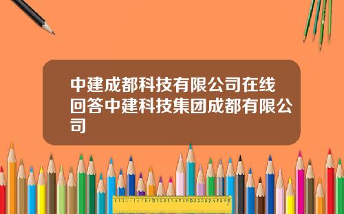 中建成都科技有限公司在线回答中建科技集团成都有限公司