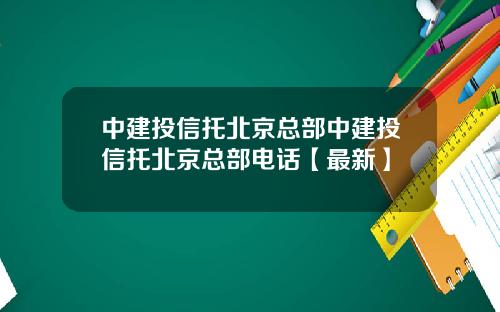 中建投信托北京总部中建投信托北京总部电话【最新】