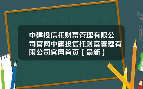 中建投信托财富管理有限公司官网中建投信托财富管理有限公司官网首页【最新】
