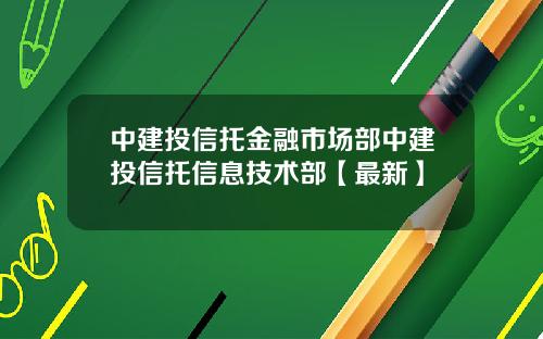 中建投信托金融市场部中建投信托信息技术部【最新】