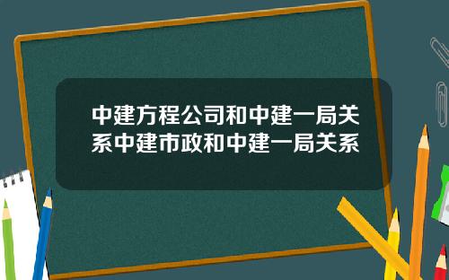 中建方程公司和中建一局关系中建市政和中建一局关系
