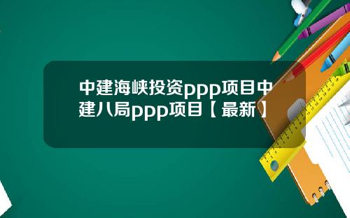 中建海峡投资ppp项目中建八局ppp项目【最新】