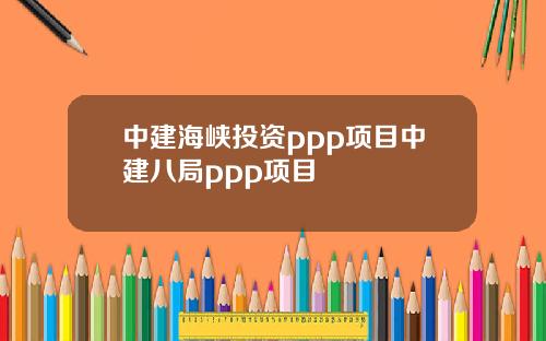 中建海峡投资ppp项目中建八局ppp项目