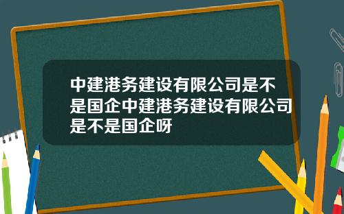 中建港务建设有限公司是不是国企中建港务建设有限公司是不是国企呀