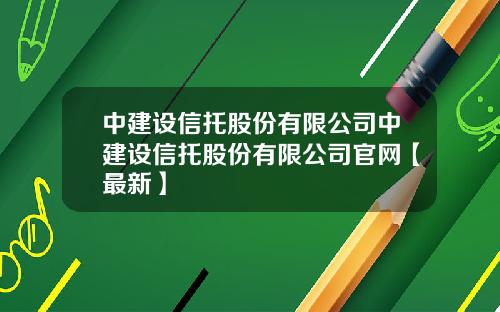 中建设信托股份有限公司中建设信托股份有限公司官网【最新】