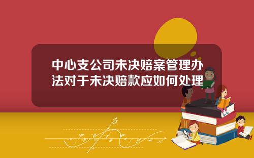 中心支公司未决赔案管理办法对于未决赔款应如何处理