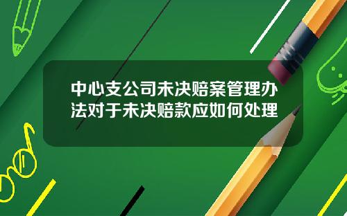 中心支公司未决赔案管理办法对于未决赔款应如何处理