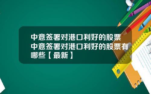 中意签署对港口利好的股票中意签署对港口利好的股票有哪些【最新】