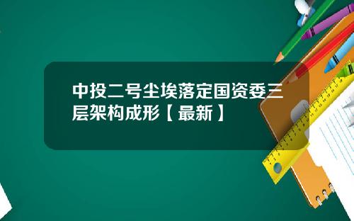 中投二号尘埃落定国资委三层架构成形【最新】