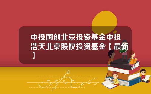 中投国创北京投资基金中投浩天北京股权投资基金【最新】