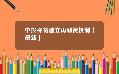 中投称将建立再融资机制【最新】