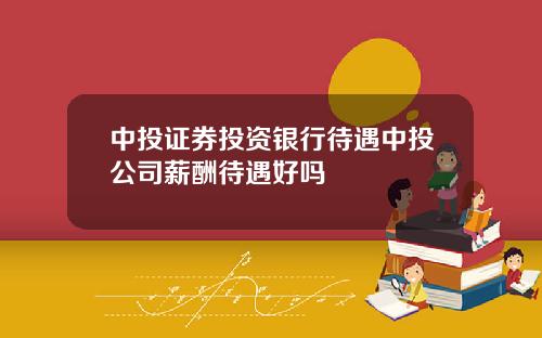 中投证券投资银行待遇中投公司薪酬待遇好吗