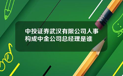中投证券武汉有限公司人事构成中金公司总经理是谁