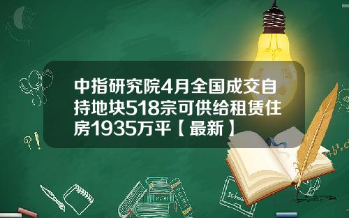 中指研究院4月全国成交自持地块518宗可供给租赁住房1935万平【最新】