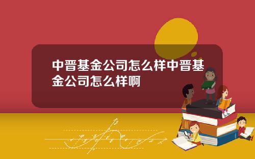中晋基金公司怎么样中晋基金公司怎么样啊