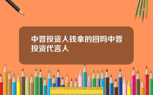 中晋投资人钱拿的回吗中晋投资代言人