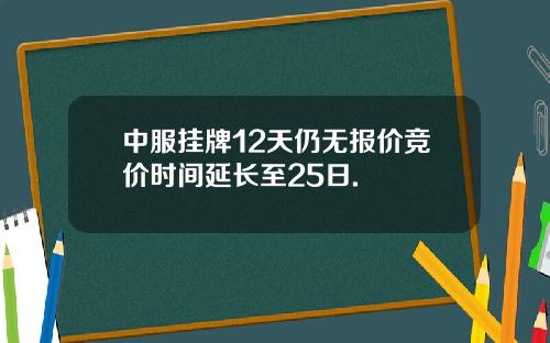 中服挂牌12天仍无报价竞价时间延长至25日.