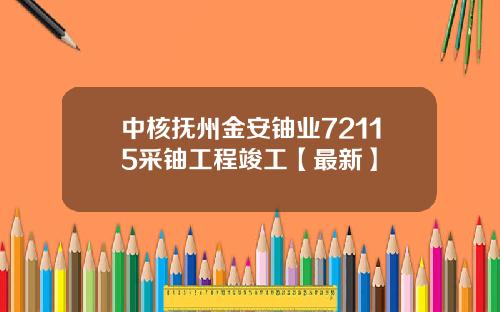 中核抚州金安铀业72115采铀工程竣工【最新】