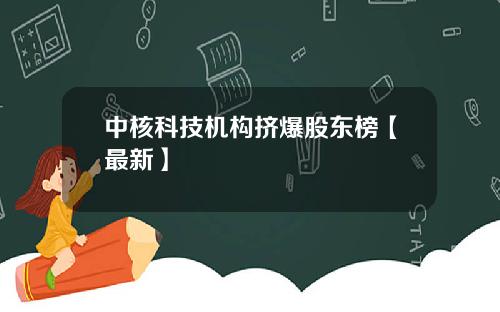 中核科技机构挤爆股东榜【最新】