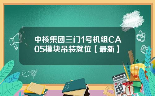 中核集团三门1号机组CA05模块吊装就位【最新】