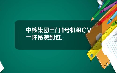 中核集团三门1号机组CV一环吊装到位.