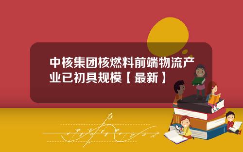 中核集团核燃料前端物流产业已初具规模【最新】
