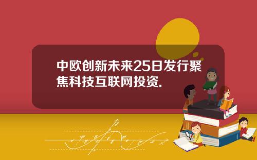 中欧创新未来25日发行聚焦科技互联网投资.