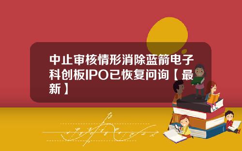 中止审核情形消除蓝箭电子科创板IPO已恢复问询【最新】