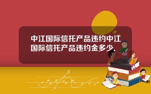 中江国际信托产品违约中江国际信托产品违约金多少.