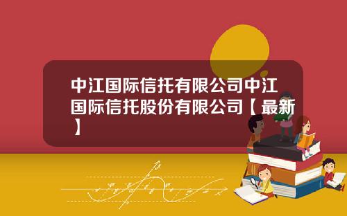 中江国际信托有限公司中江国际信托股份有限公司【最新】