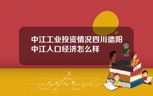 中江工业投资情况四川德阳中江人口经济怎么样